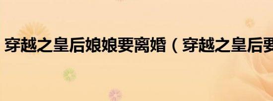 穿越之皇后娘娘要离婚（穿越之皇后要出宫）