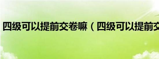 四级可以提前交卷嘛（四级可以提前交卷吗）