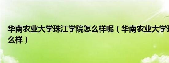 华南农业大学珠江学院怎么样呢（华南农业大学珠江学院怎么样）