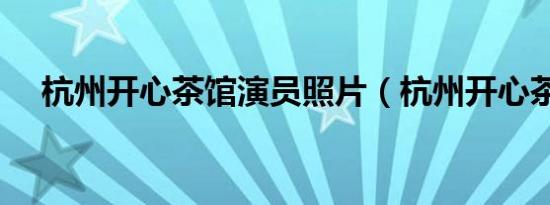 杭州开心茶馆演员照片（杭州开心茶馆）