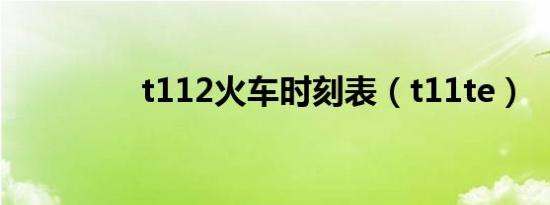 t112火车时刻表（t11te）