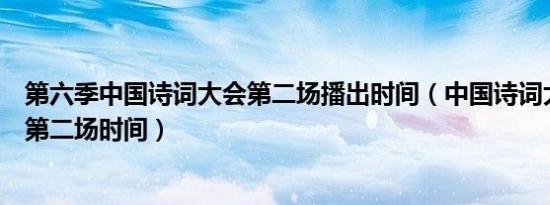 第六季中国诗词大会第二场播出时间（中国诗词大会第六季第二场时间）