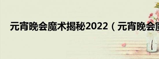元宵晚会魔术揭秘2022（元宵晚会魔术）