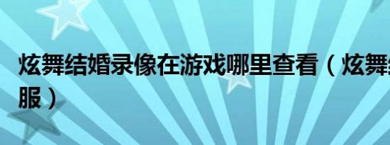 炫舞结婚录像在游戏哪里查看（炫舞结婚的礼服）