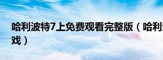 哈利波特7上免费观看完整版（哈利波特7游戏）