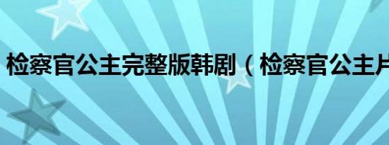 检察官公主完整版韩剧（检察官公主片尾曲）