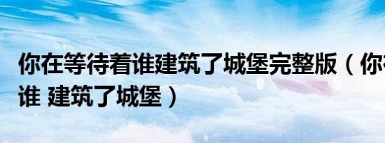你在等待着谁建筑了城堡完整版（你在等待着谁 建筑了城堡）