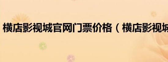 横店影视城官网门票价格（横店影视城官网）
