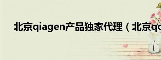 北京qiagen产品独家代理（北京qq群）