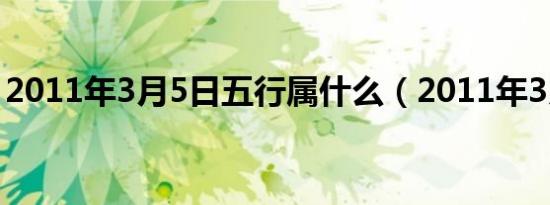 2011年3月5日五行属什么（2011年3月5日）