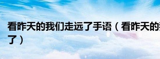 看昨天的我们走远了手语（看昨天的我们走远了）
