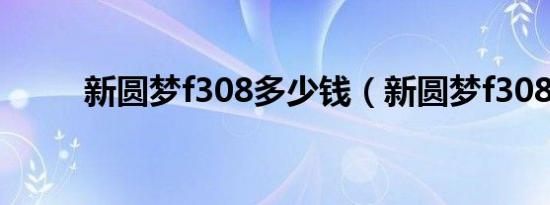 新圆梦f308多少钱（新圆梦f308）