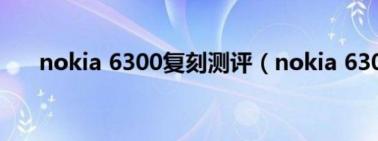 nokia 6300复刻测评（nokia 6300）