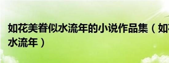 如花美眷似水流年的小说作品集（如花美眷似水流年）
