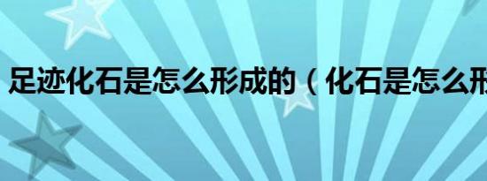 足迹化石是怎么形成的（化石是怎么形成的）
