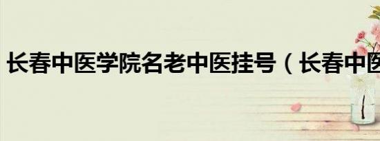 长春中医学院名老中医挂号（长春中医学院）