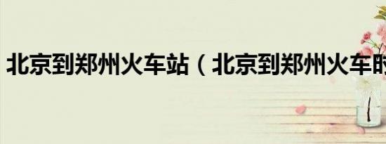北京到郑州火车站（北京到郑州火车时刻表）