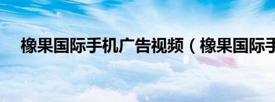 橡果国际手机广告视频（橡果国际手机）