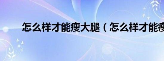 怎么样才能瘦大腿（怎么样才能瘦）
