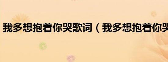 我多想抱着你哭歌词（我多想抱着你哭歌词）