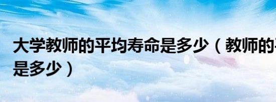 大学教师的平均寿命是多少（教师的平均寿命是多少）