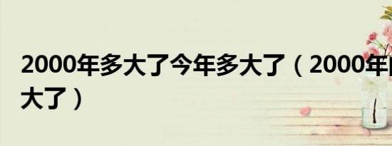 2000年多大了今年多大了（2000年的今年多大了）