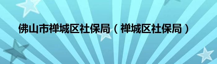 佛山市禅城区社保局（禅城区社保局）