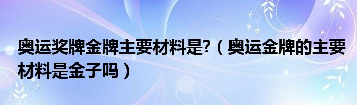 奥运奖牌金牌主要材料是?（奥运金牌的主要材料是金子吗）