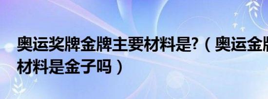 奥运奖牌金牌主要材料是?（奥运金牌的主要材料是金子吗）