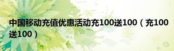 中国移动充值优惠活动充100送100（充100送100）