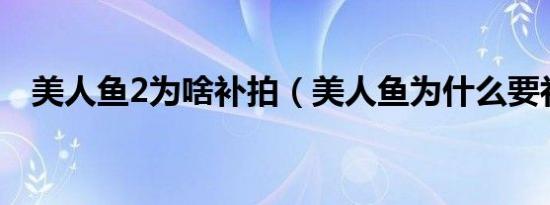 美人鱼2为啥补拍（美人鱼为什么要补拍）