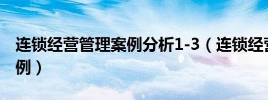 连锁经营管理案例分析1-3（连锁经营管理案例）