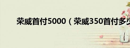 荣威首付5000（荣威350首付多少）