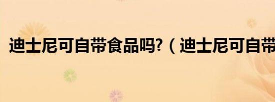 迪士尼可自带食品吗?（迪士尼可自带食品）