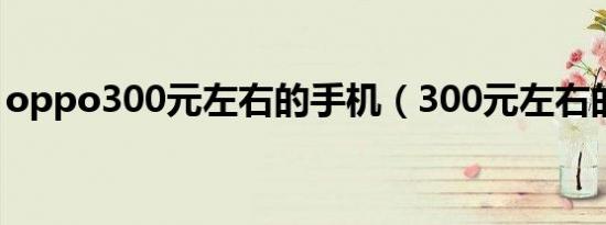 oppo300元左右的手机（300元左右的手机）