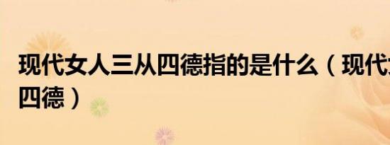 现代女人三从四德指的是什么（现代女人三从四德）