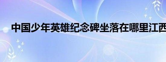 中国少年英雄纪念碑坐落在哪里江西南昌
