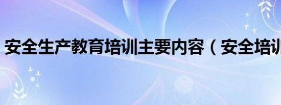 安全生产教育培训主要内容（安全培训内容）