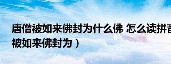 唐僧被如来佛封为什么佛 怎么读拼音（唐僧被如来佛封为）