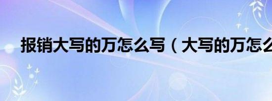 报销大写的万怎么写（大写的万怎么写）