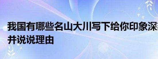 我国有哪些名山大川写下给你印象深刻的一处并说说理由