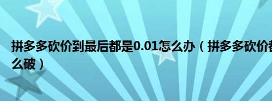 拼多多砍价到最后都是0.01怎么办（拼多多砍价都是0 01怎么破）