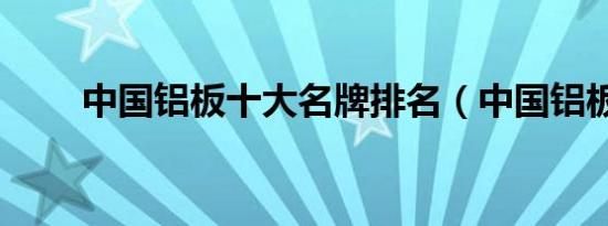 中国铝板十大名牌排名（中国铝板）