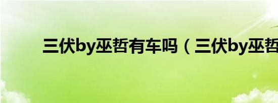 三伏by巫哲有车吗（三伏by巫哲）