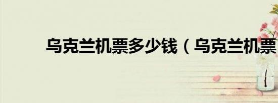 乌克兰机票多少钱（乌克兰机票）