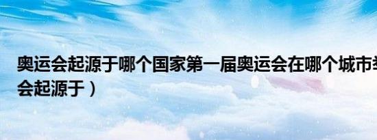 奥运会起源于哪个国家第一届奥运会在哪个城市举办（奥运会起源于）