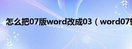 怎么把07版word改成03（word07转03）