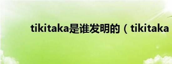 tikitaka是谁发明的（tikitaka）