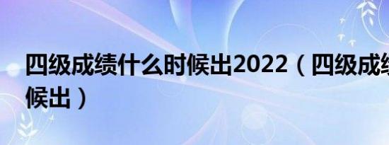 四级成绩什么时候出2022（四级成绩什么时候出）