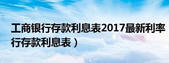 工商银行存款利息表2017最新利率（工商银行存款利息表）